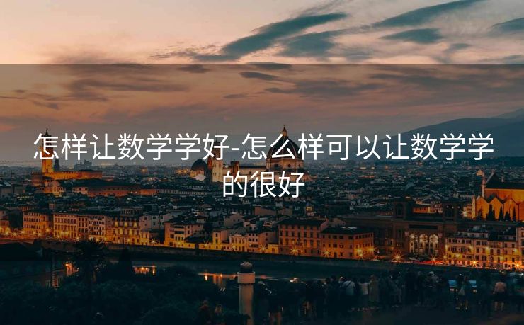 怎样让数学学好-怎么样可以让数学学的很好