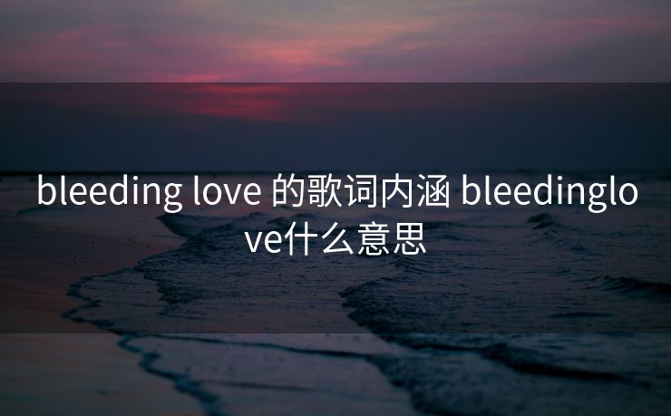 bleeding love 的歌词内涵 bleedinglove什么意思 bleeding love 的歌词内涵 bleedinglove什么意思