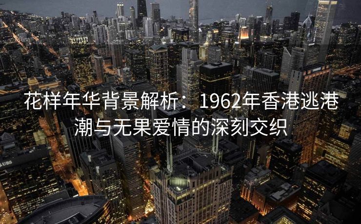 花样年华背景解析：1962年香港逃港潮与无果爱情的深刻交织
