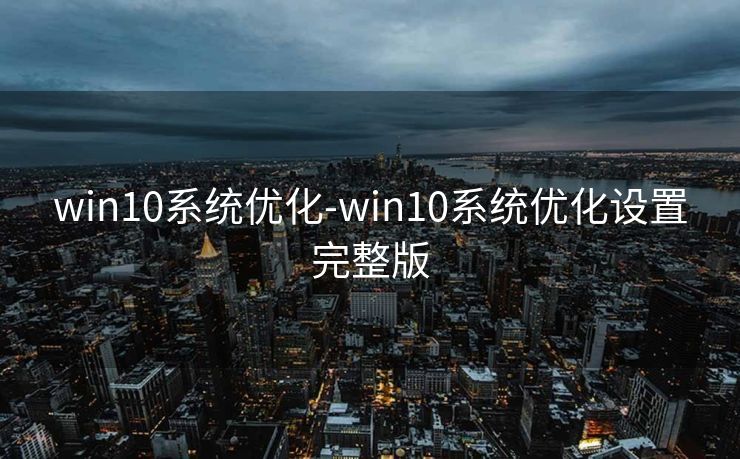 win10系统优化-win10系统优化设置完整版