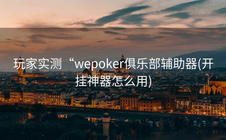 玩家实测“wepoker俱乐部辅助器(开挂神器怎么用)