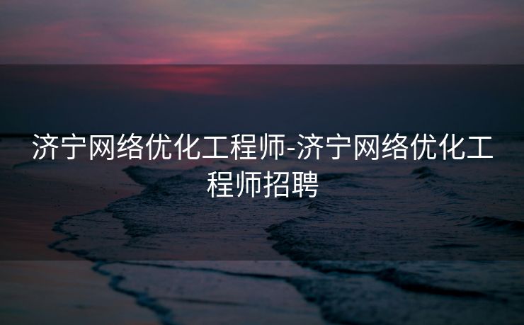 济宁网络优化工程师-济宁网络优化工程师招聘