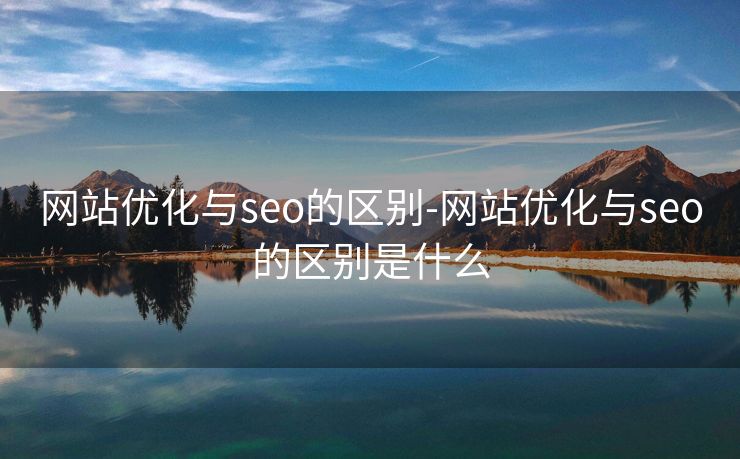 网站优化与seo的区别-网站优化与seo的区别是什么