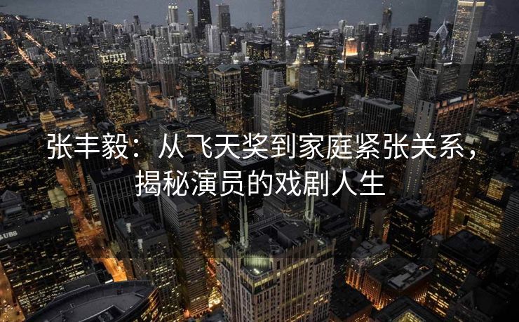 张丰毅:从飞天奖到家庭紧张关系,揭秘演员的戏剧人生 张丰毅:从飞天奖到家庭紧张关系,揭秘演员的戏剧人生