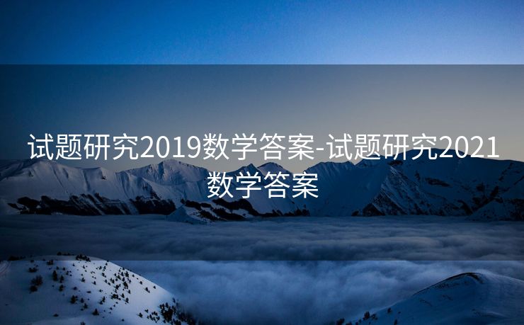 试题研究2019数学答案-试题研究2021数学答案