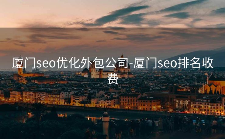 厦门seo优化外包公司-厦门seo排名收费 厦门seo优化外包公司-厦门seo排名收费
