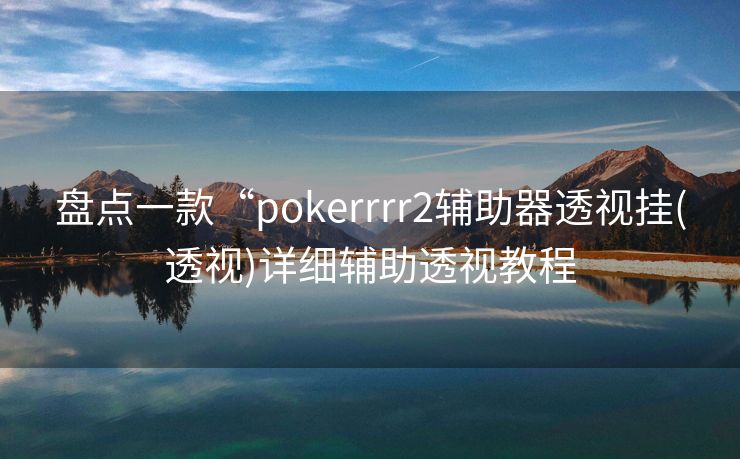 盘点一款“pokerrrr2辅助器透视挂(透视)详细辅助透视教程 盘点一款“pokerrrr2辅助器透视挂(透视)详细辅助透视教程