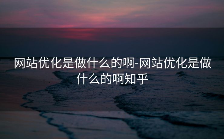 网站优化是做什么的啊-网站优化是做什么的啊知乎