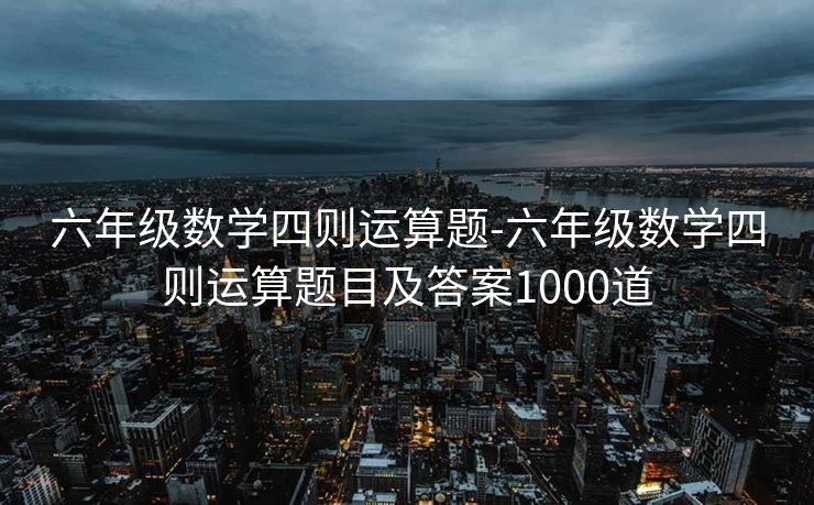 六年级数学四则运算题-六年级数学四则运算题目及答案1000道