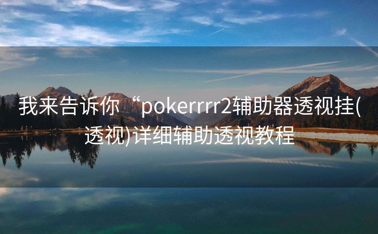我来告诉你“pokerrrr2辅助器透视挂(透视)详细辅助透视教程