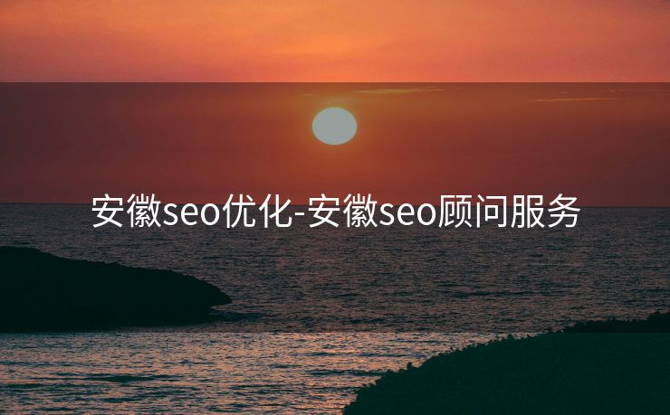 安徽seo优化-安徽seo顾问服务