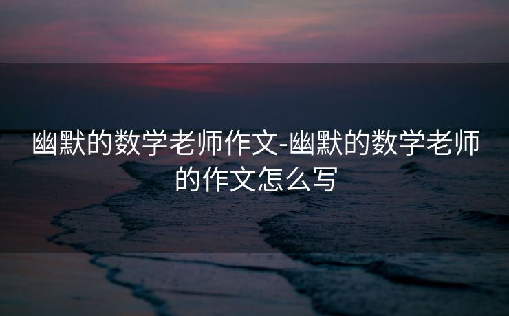 幽默的数学老师作文-幽默的数学老师的作文怎么写