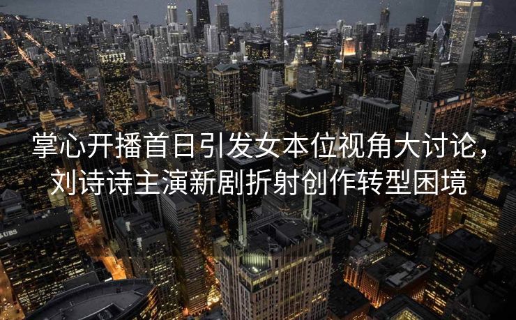掌心开播首日引发女本位视角大讨论，刘诗诗主演新剧折射创作转型困境