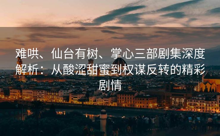 难哄、仙台有树、掌心三部剧集深度解析:从酸涩甜蜜到权谋反转的精彩剧情 难哄、仙台有树、掌心三部剧集深度解析:从酸涩甜蜜到权谋反转的精彩剧情