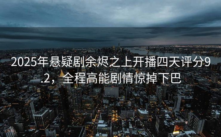 2025年悬疑剧余烬之上开播四天评分9.2，全程高能剧情惊掉下巴