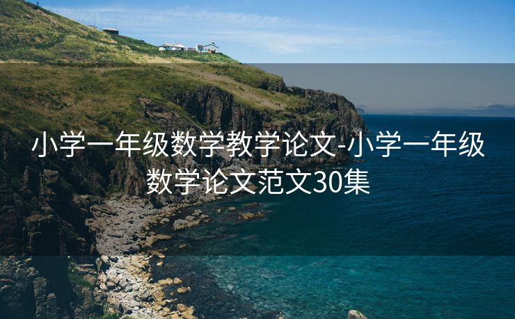 小学一年级数学教学论文-小学一年级数学论文范文30集