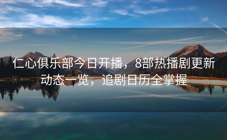 仁心俱乐部今日开播，8部热播剧更新动态一览，追剧日历全掌握