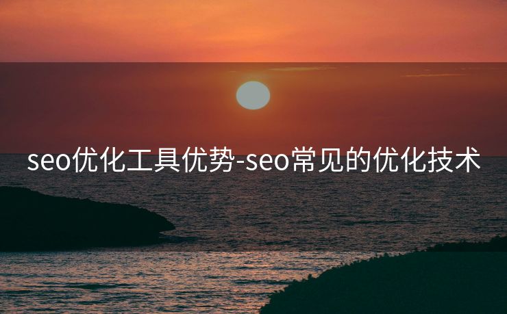 seo优化工具优势-seo常见的优化技术