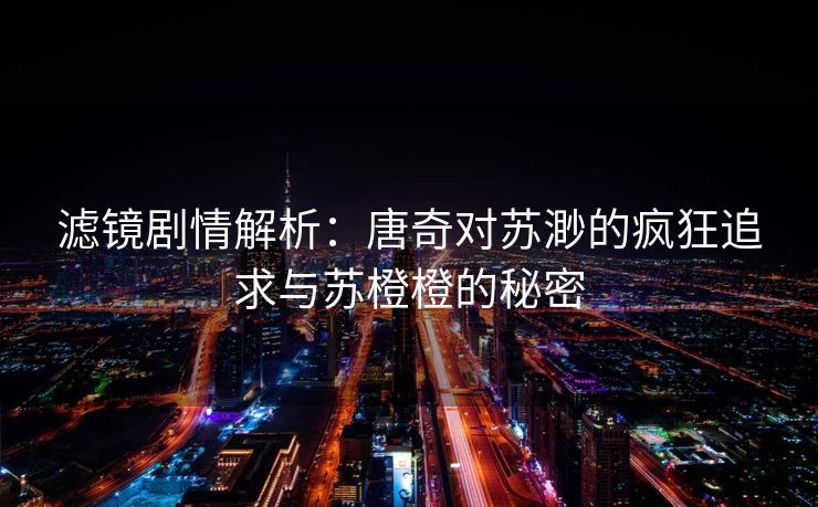 滤镜剧情解析:唐奇对苏渺的疯狂追求与苏橙橙的秘密 滤镜剧情解析:唐奇对苏渺的疯狂追求与苏橙橙的秘密