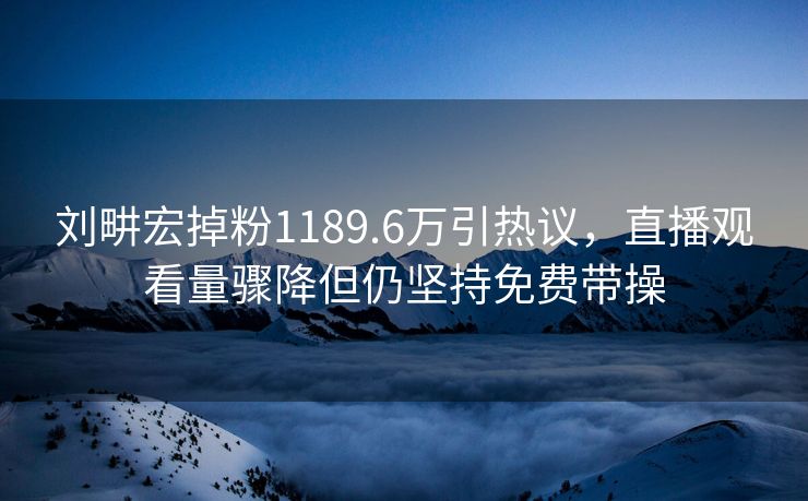 刘畊宏掉粉1189.6万引热议，直播观看量骤降但仍坚持免费带操
