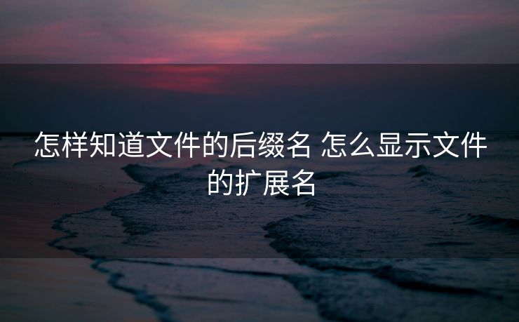 怎样知道文件的后缀名 怎么显示文件的扩展名 怎样知道文件的后缀名 怎么显示文件的扩展名