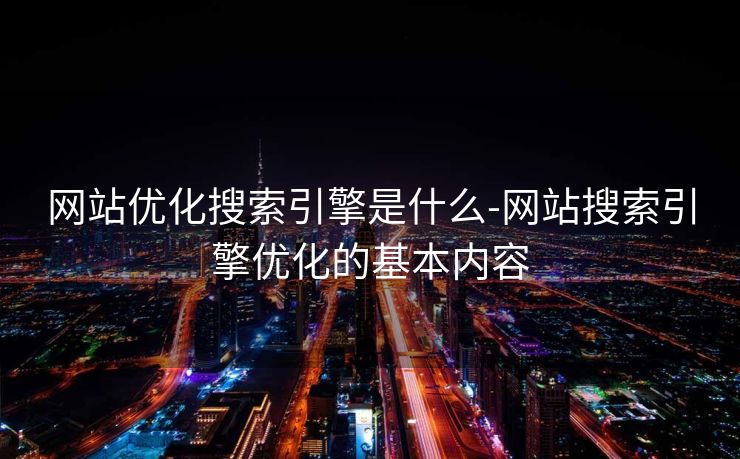 网站优化搜索引擎是什么-网站搜索引擎优化的基本内容