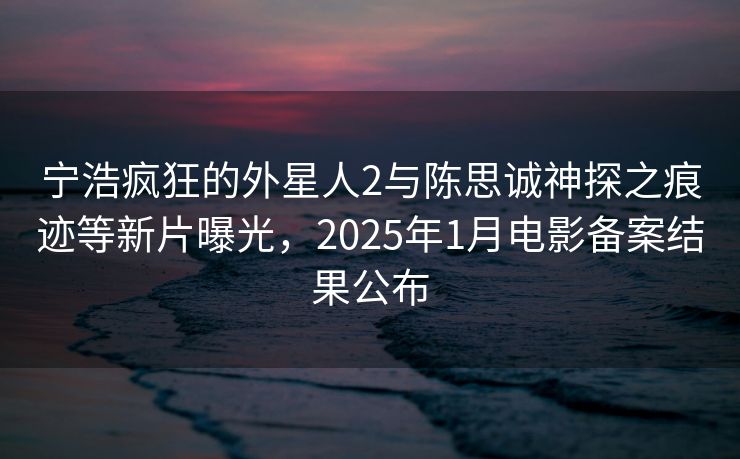 宁浩疯狂的外星人2与陈思诚神探之痕迹等新片曝光,2025年1月电影备案结果公布 宁浩疯狂的外星人2与陈思诚神探之痕迹等新片曝光,2025年1月电影备案结果公布
