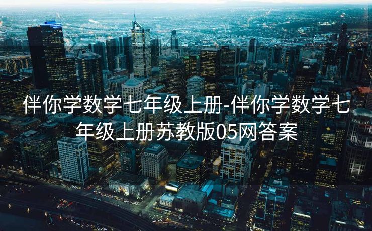 伴你学数学七年级上册-伴你学数学七年级上册苏教版05网答案