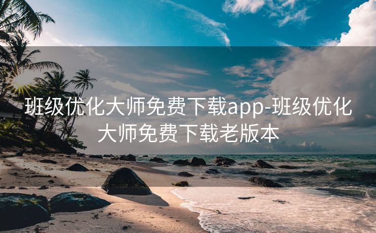 班级优化大师免费下载app-班级优化大师免费下载老版本