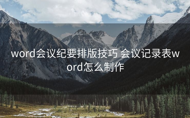 word会议纪要排版技巧 会议记录表word怎么制作 word会议纪要排版技巧 会议记录表word怎么制作