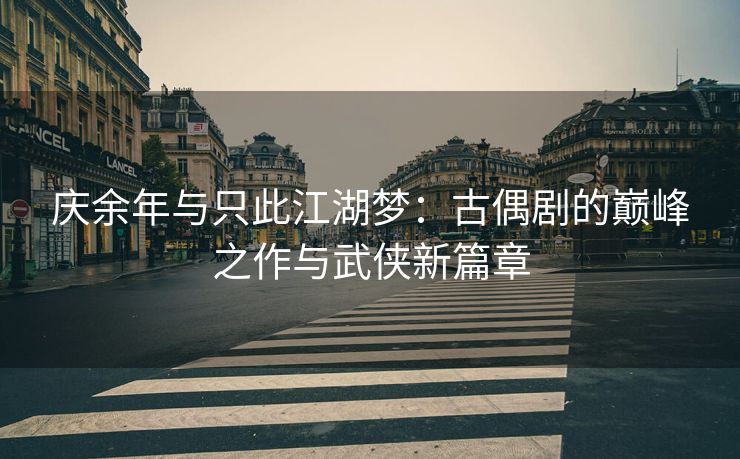 庆余年与只此江湖梦：古偶剧的巅峰之作与武侠新篇章