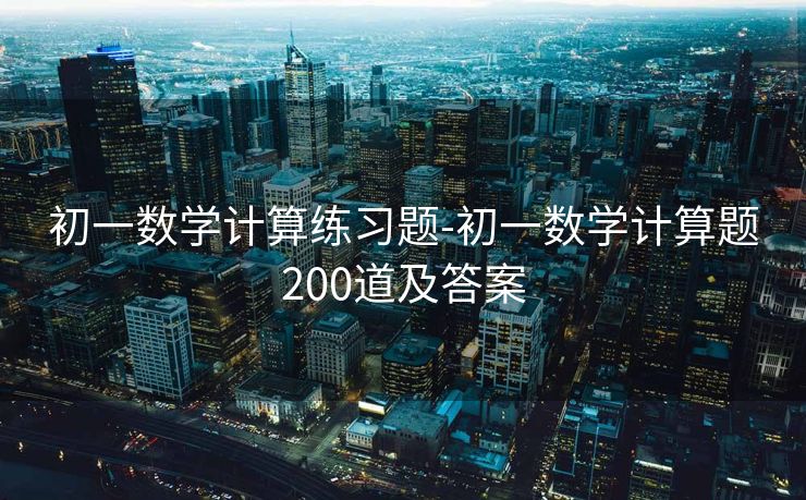 初一数学计算练习题-初一数学计算题200道及答案 初一数学计算练习题-初一数学计算题200道及答案
