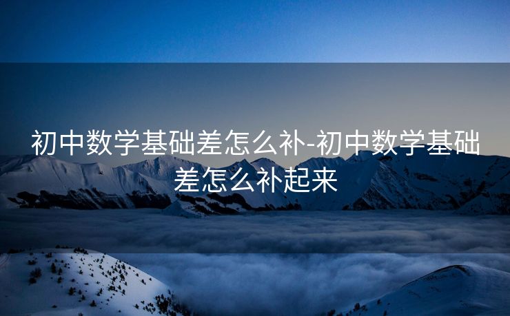 初中数学基础差怎么补-初中数学基础差怎么补起来