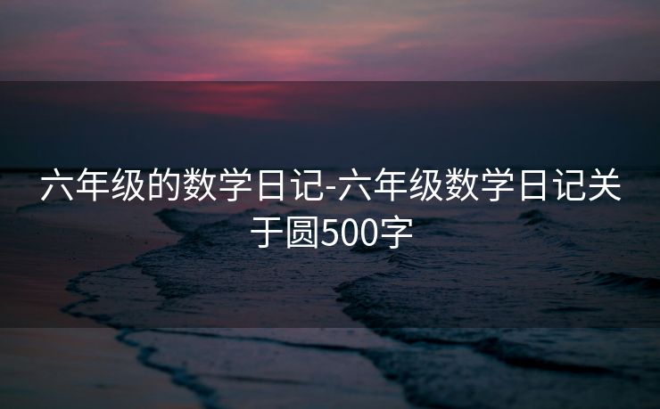 六年级的数学日记-六年级数学日记关于圆500字