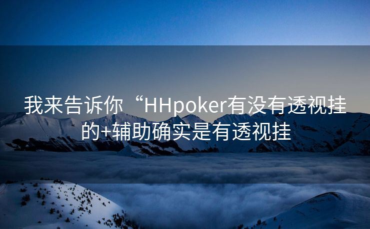 我来告诉你“HHpoker有没有透视挂的+辅助确实是有透视挂 我来告诉你“HHpoker有没有透视挂的+辅助确实是有透视挂
