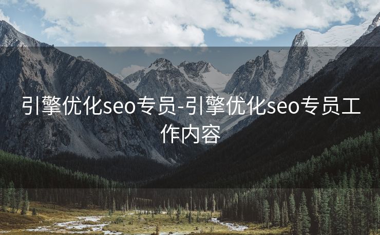 引擎优化seo专员-引擎优化seo专员工作内容 引擎优化seo专员-引擎优化seo专员工作内容
