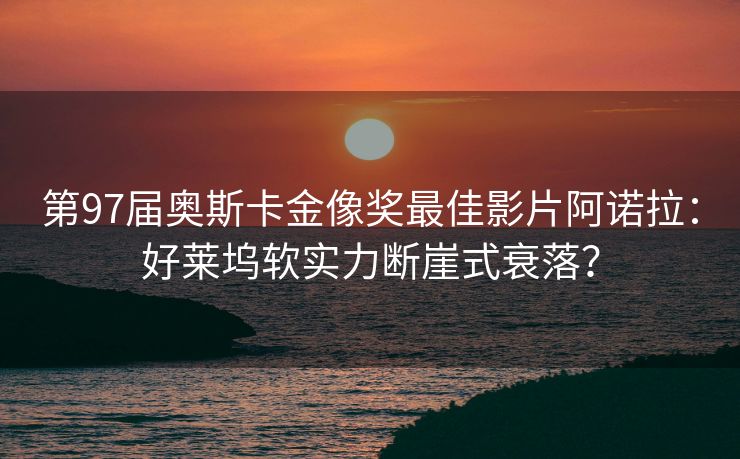 第97届奥斯卡金像奖最佳影片阿诺拉:好莱坞软实力断崖式衰落? 第97届奥斯卡金像奖最佳影片阿诺拉:好莱坞软实力断崖式衰落?