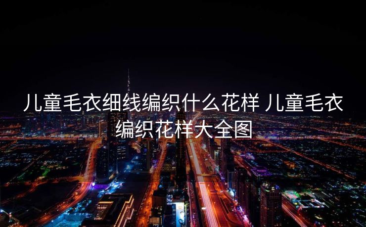 儿童毛衣细线编织什么花样 儿童毛衣编织花样大全图