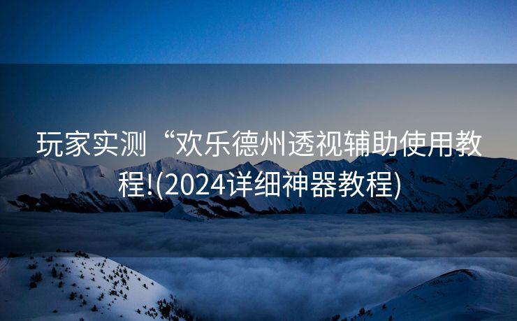 玩家实测“欢乐德州透视辅助使用教程!(2024详细神器教程) 玩家实测“欢乐德州透视辅助使用教程!(2024详细神器教程)