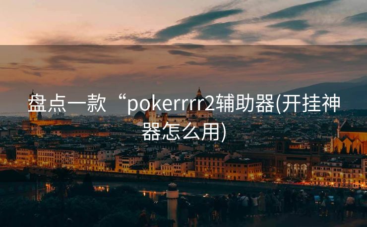 盘点一款“pokerrrr2辅助器(开挂神器怎么用) 盘点一款“pokerrrr2辅助器(开挂神器怎么用)