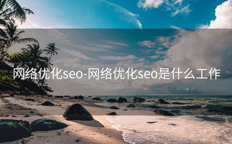 网络优化seo-网络优化seo是什么工作 网络优化seo-网络优化seo是什么工作