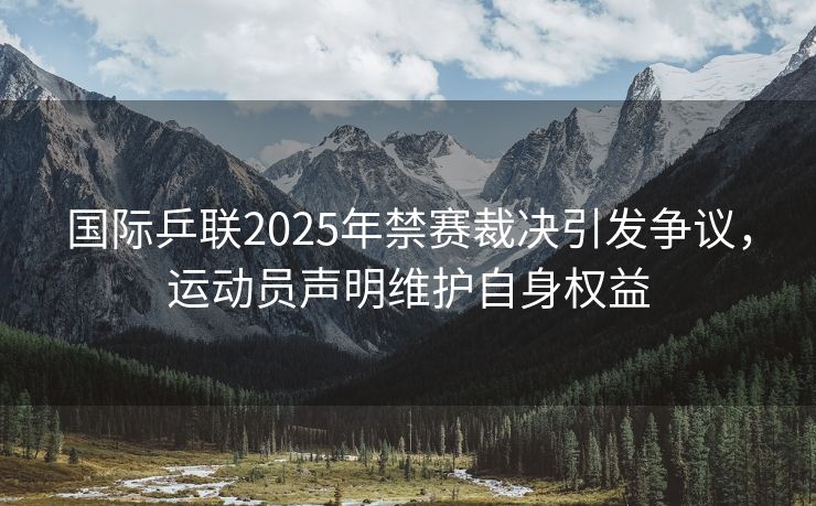 国际乒联2025年禁赛裁决引发争议,运动员声明维护自身权益 国际乒联2025年禁赛裁决引发争议,运动员声明维护自身权益