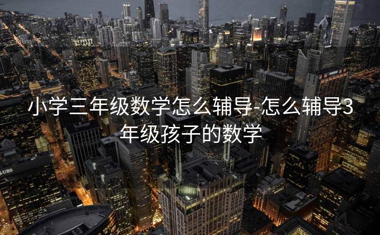 小学三年级数学怎么辅导-怎么辅导3年级孩子的数学