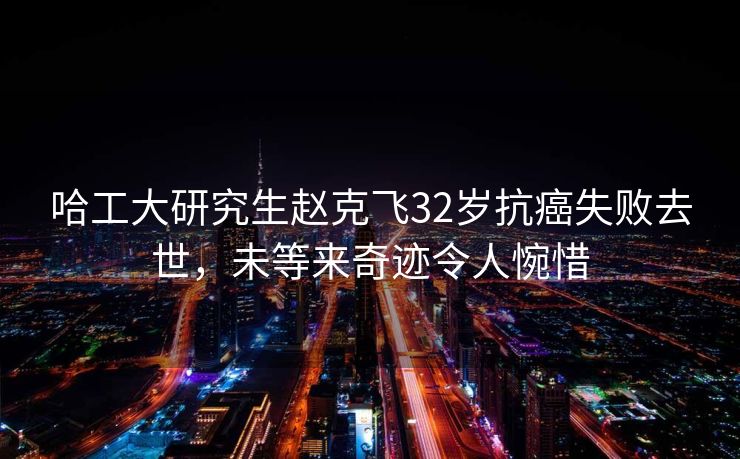 哈工大研究生赵克飞32岁抗癌失败去世,未等来奇迹令人惋惜 哈工大研究生赵克飞32岁抗癌失败去世,未等来奇迹令人惋惜