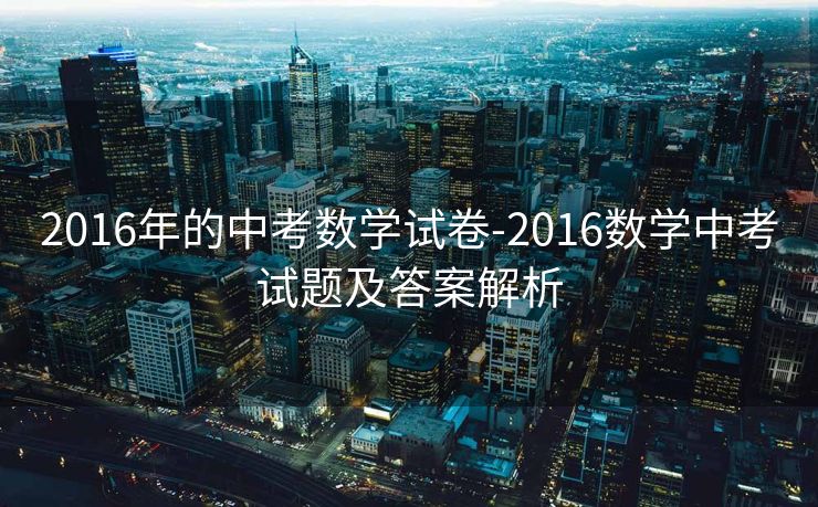 2016年的中考数学试卷-2016数学中考试题及答案解析