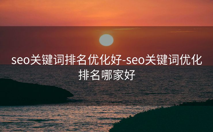 seo关键词排名优化好-seo关键词优化排名哪家好