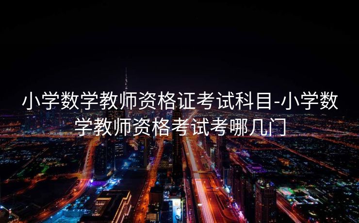 小学数学教师资格证考试科目-小学数学教师资格考试考哪几门 小学数学教师资格证考试科目-小学数学教师资格考试考哪几门