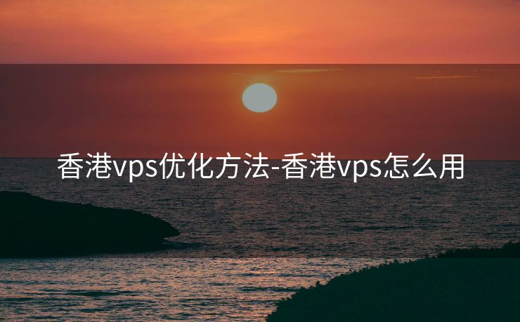 香港vps优化方法-香港vps怎么用