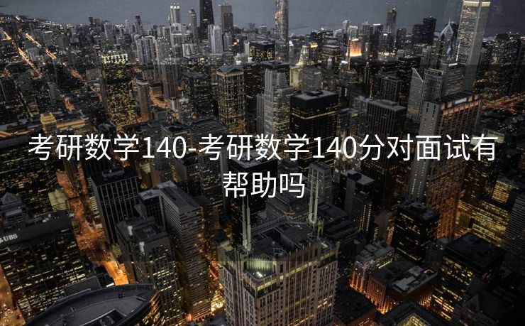 考研数学140-考研数学140分对面试有帮助吗