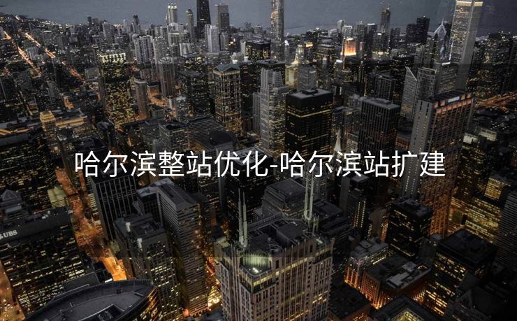 哈尔滨整站优化-哈尔滨站扩建 哈尔滨整站优化-哈尔滨站扩建